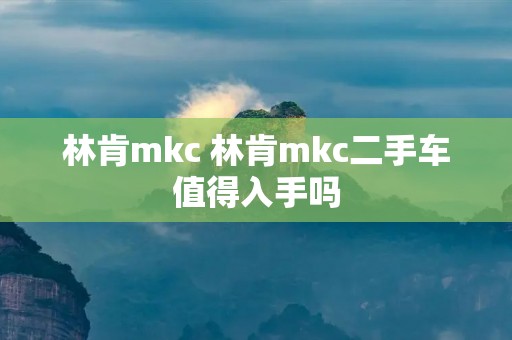 林肯mkc 林肯mkc二手车值得入手吗 林肯mkc 林肯mkc二手车值得入手吗