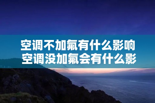 空调不加氟有什么影响 空调没加氟会有什么影响 空调不加氟有什么影响 空调没加氟会有什么影响