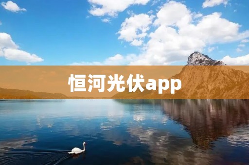 恒河光伏app:掌握光伏能源,轻松管理能源消耗 恒河光伏app:掌握光伏能源,轻松管理能源消耗