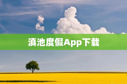 滇池度假App下载：畅享云南滇池之美