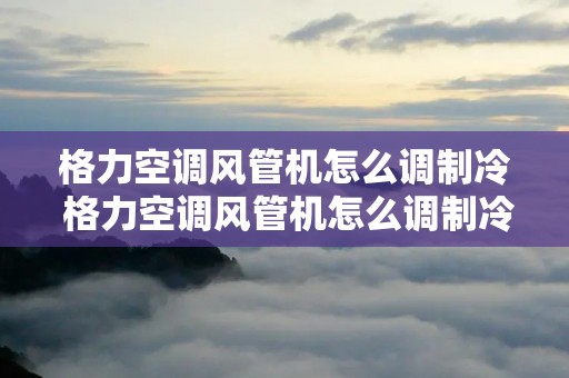 格力空调风管机怎么调制冷 格力空调风管机怎么调制冷?按键的 格力空调风管机怎么调制冷 格力空调风管机怎么调制冷?按键的