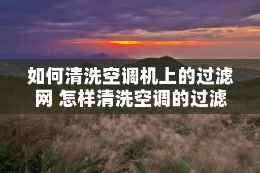 如何清洗空调机上的过滤网 怎样清洗空调的过滤网 如何清洗空调机上的过滤网 怎样清洗空调的过滤网