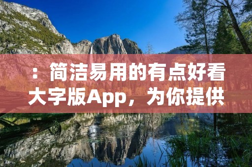 :简洁易用的有点好看大字版App,为你提供舒适的阅读体验 :简洁易用的有点好看大字版App,为你提供舒适的阅读体验