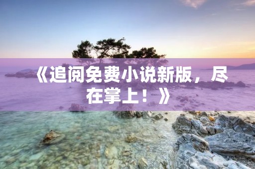 《追阅免费小说新版，尽在掌上！》