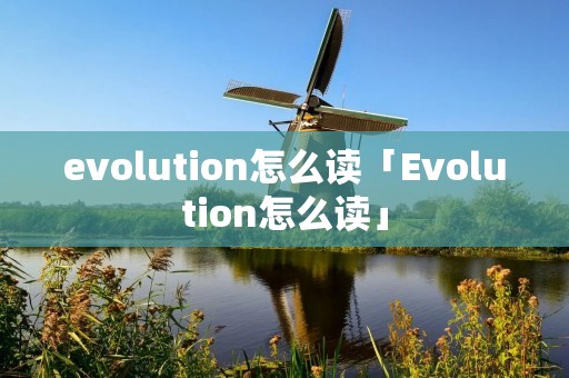 evolution怎么读「Evolution怎么读」 evolution怎么读「Evolution怎么读」