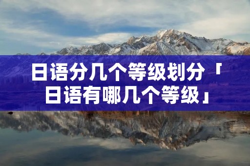 日语分几个等级划分「日语有哪几个等级」