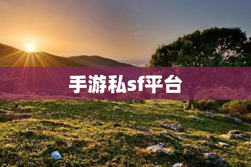 手游私sf平台:打造高质量游戏体验的新选择 手游私sf平台:打造高质量游戏体验的新选择