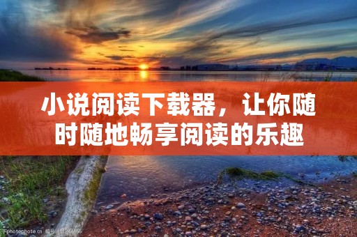 小说阅读下载器，让你随时随地畅享阅读的乐趣