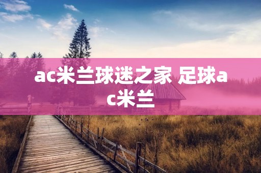 ac米兰球迷之家 足球ac米兰 ac米兰球迷之家 足球ac米兰
