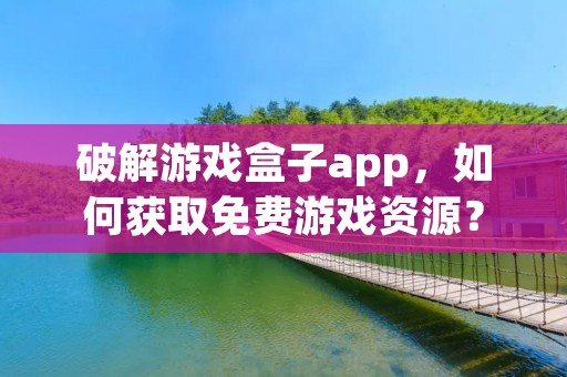 破解游戏盒子app,如何获取免费游戏资源?