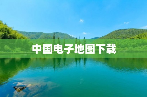 中国电子地图下载：最全面最实用的地图资源