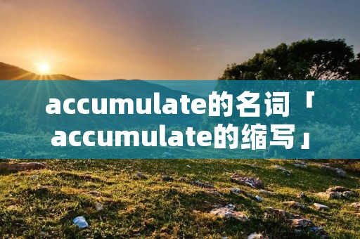 accumulate的名词「accumulate的缩写」 accumulate的名词「accumulate的缩写」
