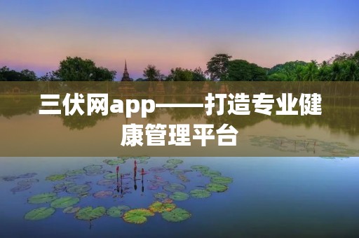 三伏网app——打造专业健康管理平台