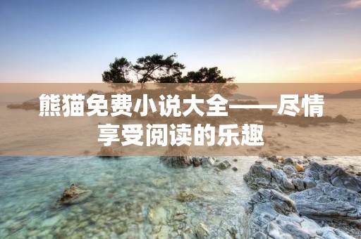 熊猫免费小说大全——尽情享受阅读的乐趣