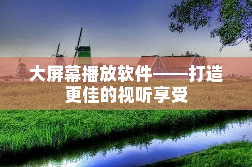 大屏幕播放软件——打造更佳的视听享受 大屏幕播放软件——打造更佳的视听享受
