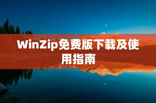 WinZip免费版下载及使用指南 WinZip免费版下载及使用指南