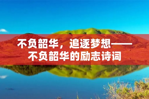 不负韶华,追逐梦想——不负韶华的励志诗词 不负韶华,追逐梦想——不负韶华的励志诗词