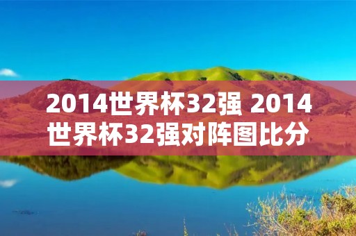 2014世界杯32强 2014世界杯32强对阵图比分 2014世界杯32强 2014世界杯32强对阵图比分