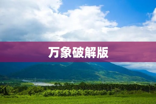 万象破解版:让你轻松畅玩各种应用 万象破解版:让你轻松畅玩各种应用