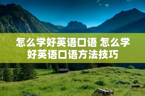 怎么学好英语口语 怎么学好英语口语方法技巧 怎么学好英语口语 怎么学好英语口语方法技巧