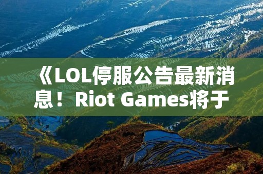 《LOL停服公告最新消息!Riot Games将于6月2日进行维护升级》