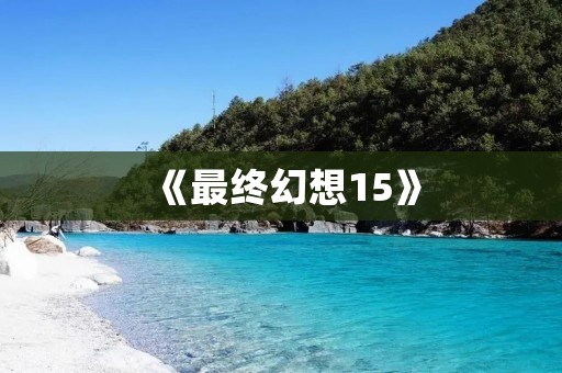 《最终幻想15》:一场绚烂的奇幻之旅 《最终幻想15》:一场绚烂的奇幻之旅