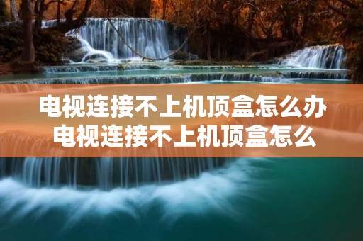电视连接不上机顶盒怎么办 电视连接不上机顶盒怎么办呢 电视连接不上机顶盒怎么办 电视连接不上机顶盒怎么办呢