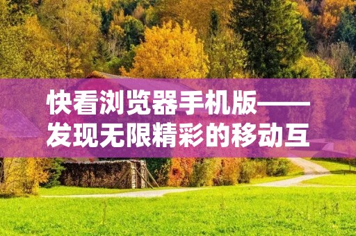 快看浏览器手机版——发现无限精彩的移动互联网世界 快看浏览器手机版——发现无限精彩的移动互联网世界