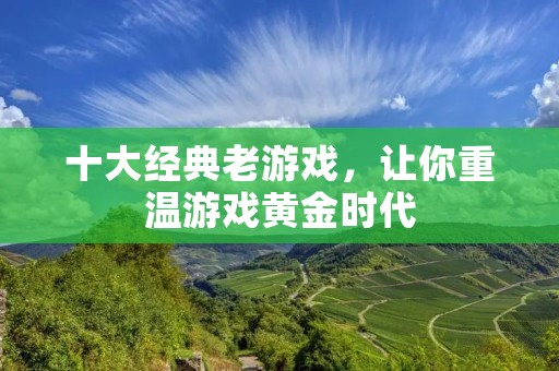 十大经典老游戏,让你重温游戏黄金时代 十大经典老游戏,让你重温游戏黄金时代