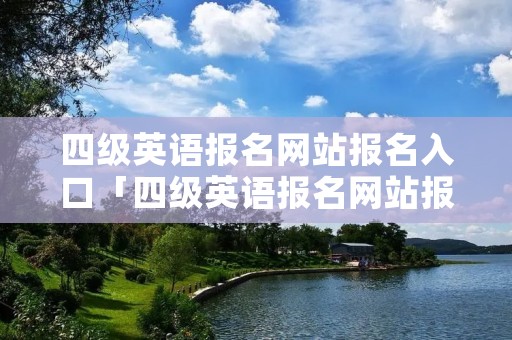 四级英语报名网站报名入口「四级英语报名网站报名入口查询」