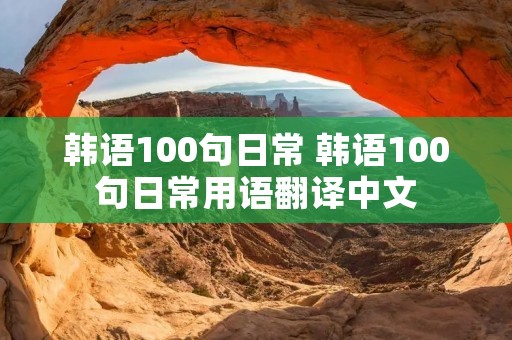 韩语100句日常 韩语100句日常用语翻译中文