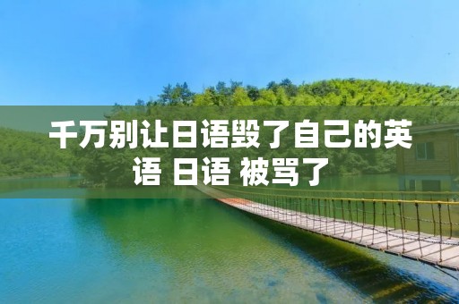 千万别让日语毁了自己的英语 日语 被骂了