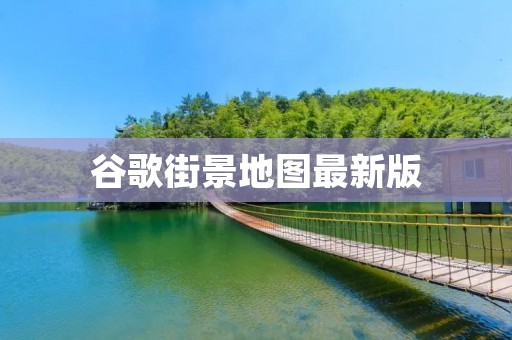 谷歌街景地图最新版:探索世界的全新方式 谷歌街景地图最新版:探索世界的全新方式