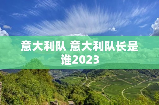 意大利队 意大利队长是谁2023