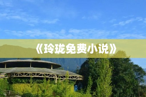 《玲珑免费小说》：畅读精彩，尽在指尖