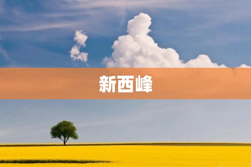 新西峰:领略自然之美,体验独特文化 新西峰:领略自然之美,体验独特文化
