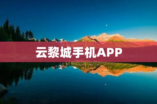 云黎城手机APP:打造便捷高效的城市生活助手 云黎城手机APP:打造便捷高效的城市生活助手
