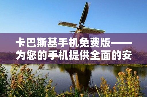 卡巴斯基手机免费版——为您的手机提供全面的安全保护 卡巴斯基手机免费版——为您的手机提供全面的安全保护