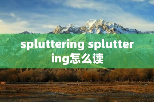 spluttering spluttering怎么读 spluttering spluttering怎么读