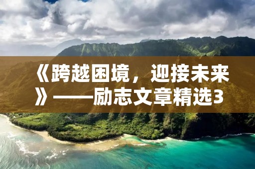 《跨越困境，迎接未来》——励志文章精选300字