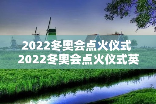 2022冬奥会点火仪式 2022冬奥会点火仪式英语视频讲解 2022冬奥会点火仪式 2022冬奥会点火仪式英语视频讲解