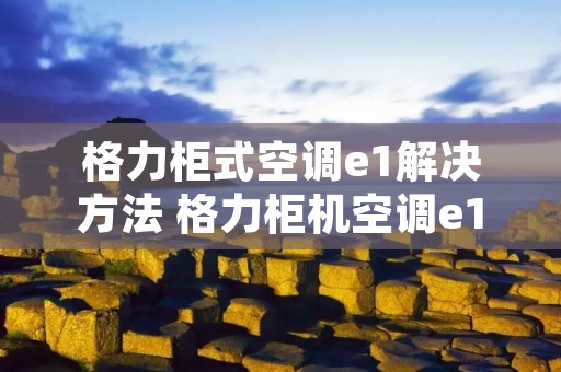 格力柜式空调e1解决方法 格力柜机空调e1最简单的处理方法 格力柜式空调e1解决方法 格力柜机空调e1最简单的处理方法