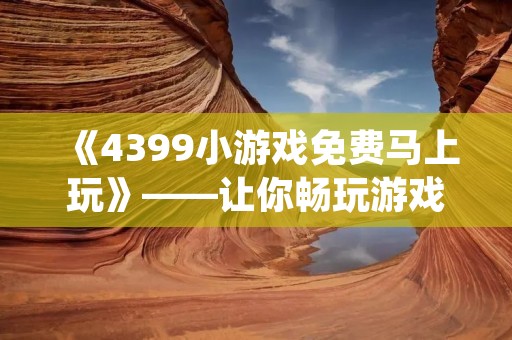 《4399小游戏免费马上玩》——让你畅玩游戏，尽享快乐时光！