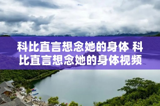 科比直言想念她的身体 科比直言想念她的身体视频 科比直言想念她的身体 科比直言想念她的身体视频