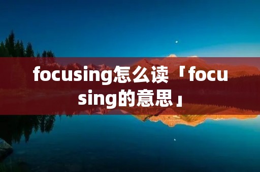 focusing怎么读「focusing的意思」