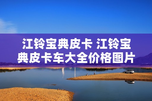 江铃宝典皮卡 江铃宝典皮卡车大全价格图片