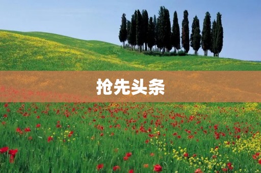 抢先头条:掌握最新资讯,抢先一步,领先未来! 抢先头条:掌握最新资讯,抢先一步,领先未来!