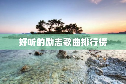 好听的励志歌曲排行榜：打造你的精神力量