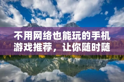 不用网络也能玩的手机游戏推荐,让你随时随地畅玩游戏!