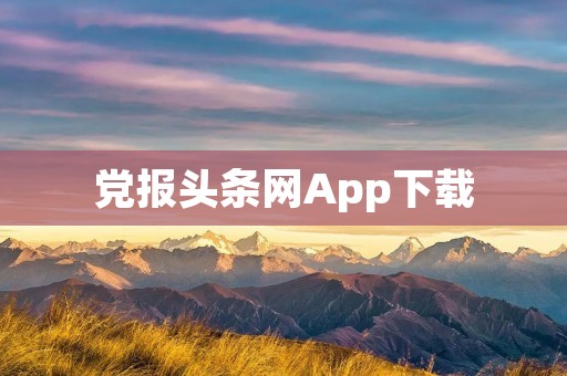 党报头条网App下载：获取最新党报头条资讯的绝佳途径